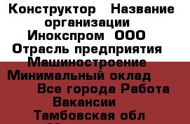 Конструктор › Название организации ­ Инокспром, ООО › Отрасль предприятия ­ Машиностроение › Минимальный оклад ­ 30 000 - Все города Работа » Вакансии   . Тамбовская обл.,Моршанск г.